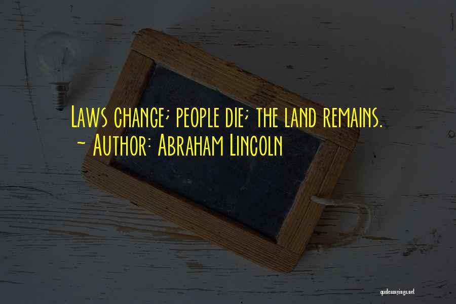 Abraham Lincoln Quotes: Laws Change; People Die; The Land Remains.