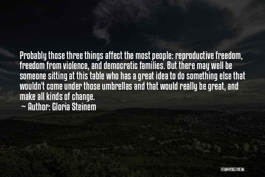 Gloria Steinem Quotes: Probably Those Three Things Affect The Most People: Reproductive Freedom, Freedom From Violence, And Democratic Families. But There May Well