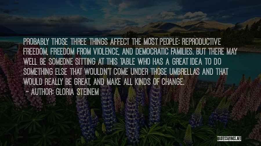 Gloria Steinem Quotes: Probably Those Three Things Affect The Most People: Reproductive Freedom, Freedom From Violence, And Democratic Families. But There May Well