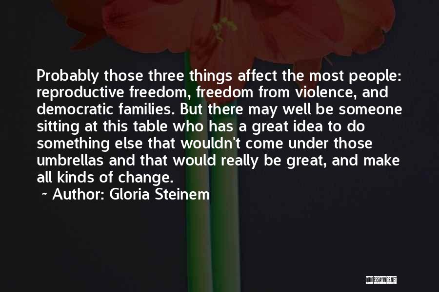 Gloria Steinem Quotes: Probably Those Three Things Affect The Most People: Reproductive Freedom, Freedom From Violence, And Democratic Families. But There May Well