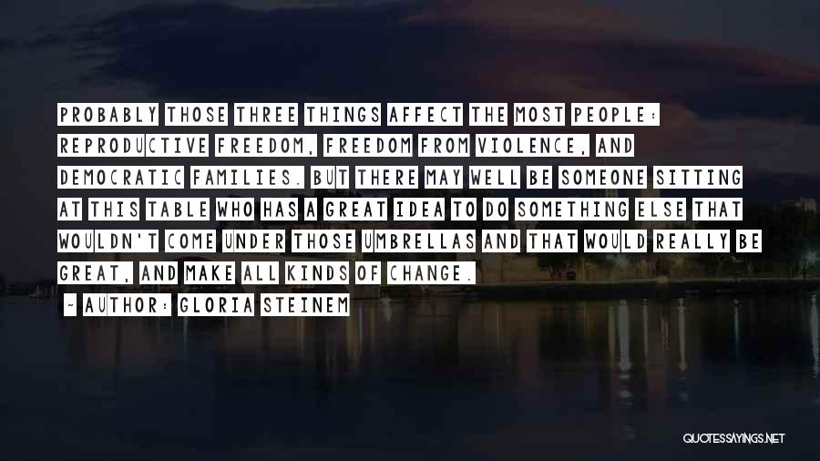Gloria Steinem Quotes: Probably Those Three Things Affect The Most People: Reproductive Freedom, Freedom From Violence, And Democratic Families. But There May Well