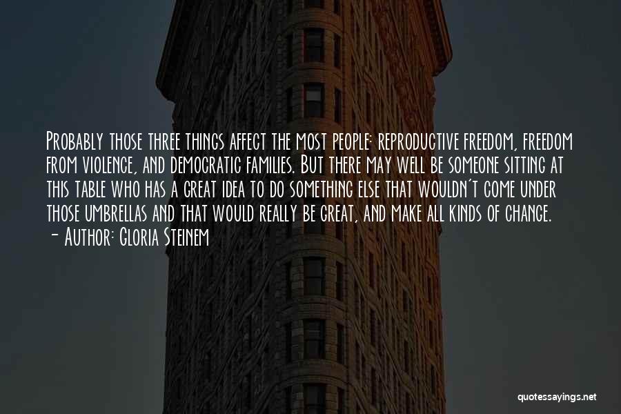 Gloria Steinem Quotes: Probably Those Three Things Affect The Most People: Reproductive Freedom, Freedom From Violence, And Democratic Families. But There May Well
