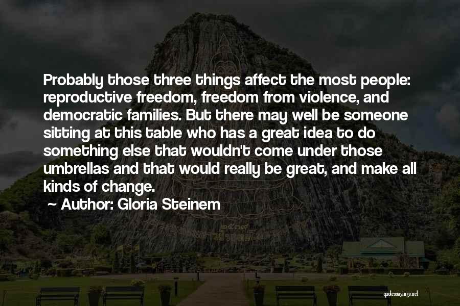 Gloria Steinem Quotes: Probably Those Three Things Affect The Most People: Reproductive Freedom, Freedom From Violence, And Democratic Families. But There May Well