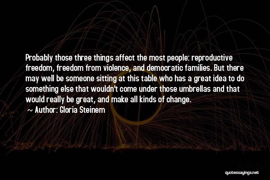 Gloria Steinem Quotes: Probably Those Three Things Affect The Most People: Reproductive Freedom, Freedom From Violence, And Democratic Families. But There May Well