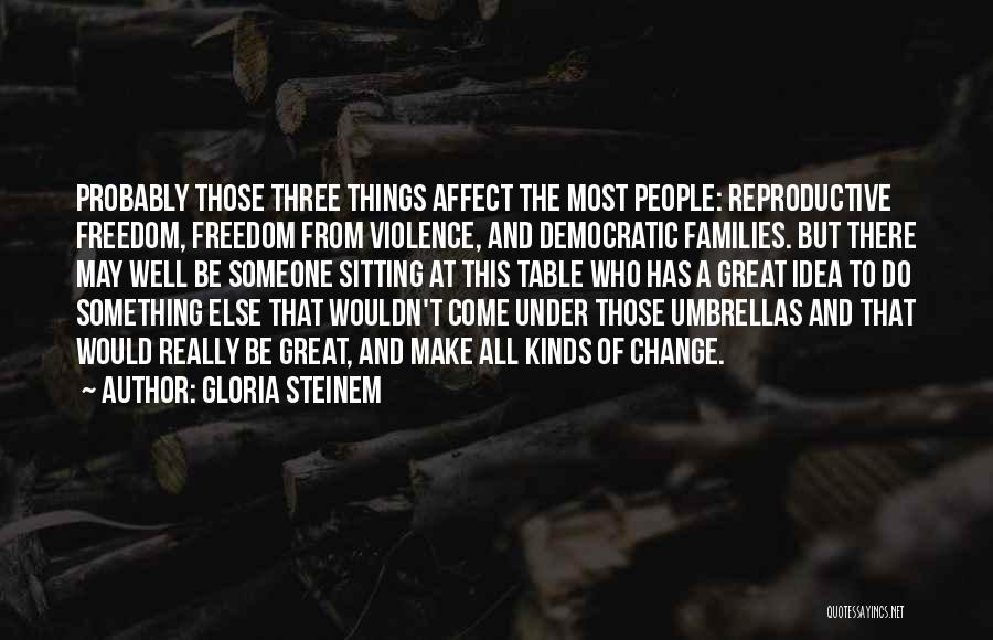 Gloria Steinem Quotes: Probably Those Three Things Affect The Most People: Reproductive Freedom, Freedom From Violence, And Democratic Families. But There May Well
