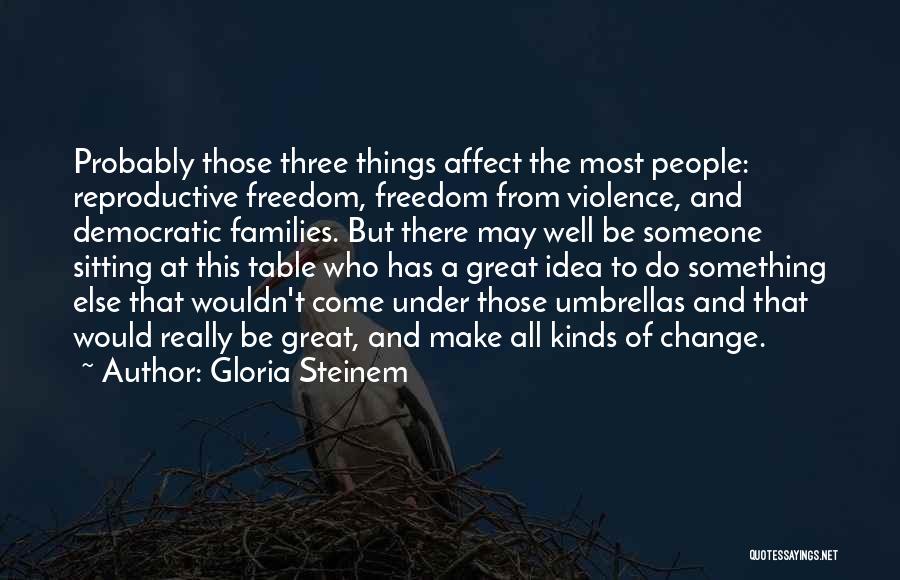 Gloria Steinem Quotes: Probably Those Three Things Affect The Most People: Reproductive Freedom, Freedom From Violence, And Democratic Families. But There May Well