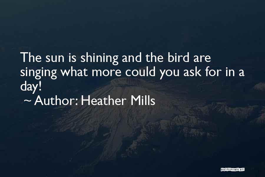 Heather Mills Quotes: The Sun Is Shining And The Bird Are Singing What More Could You Ask For In A Day!