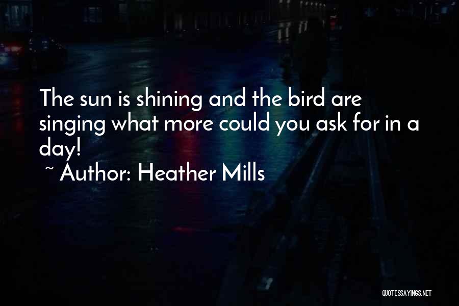 Heather Mills Quotes: The Sun Is Shining And The Bird Are Singing What More Could You Ask For In A Day!