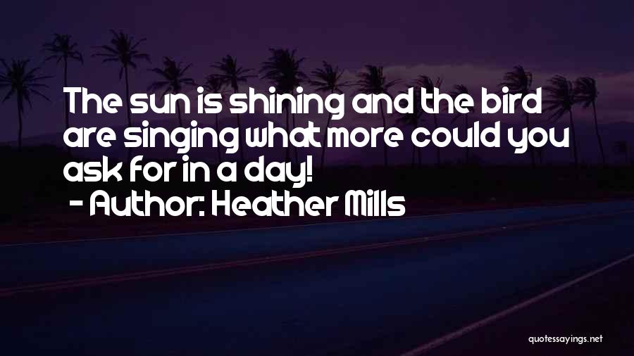 Heather Mills Quotes: The Sun Is Shining And The Bird Are Singing What More Could You Ask For In A Day!