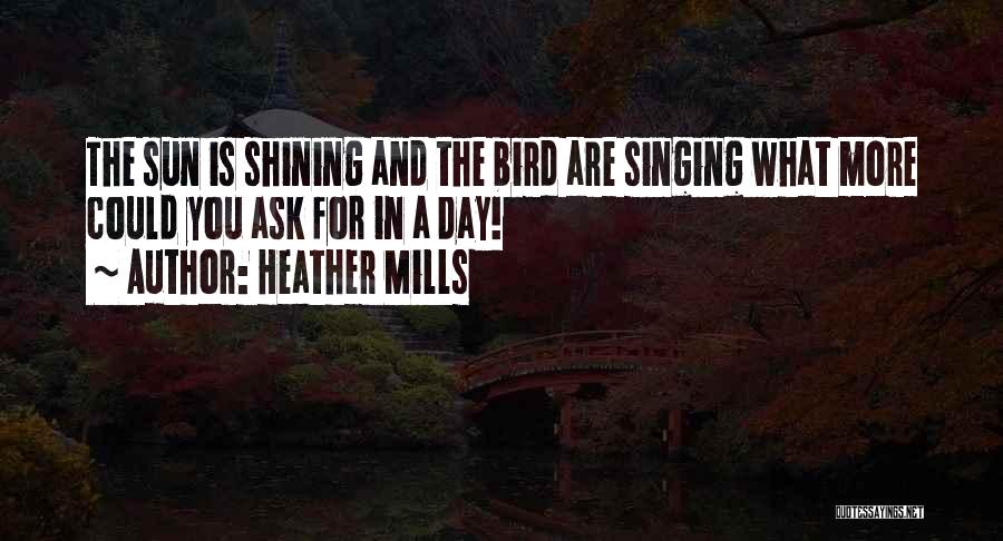 Heather Mills Quotes: The Sun Is Shining And The Bird Are Singing What More Could You Ask For In A Day!