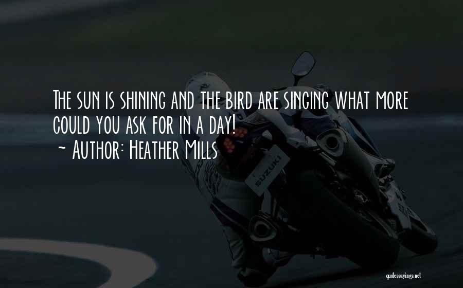 Heather Mills Quotes: The Sun Is Shining And The Bird Are Singing What More Could You Ask For In A Day!