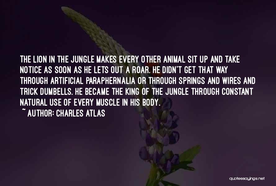 Charles Atlas Quotes: The Lion In The Jungle Makes Every Other Animal Sit Up And Take Notice As Soon As He Lets Out