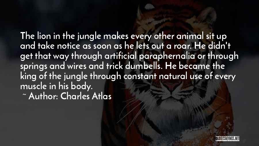 Charles Atlas Quotes: The Lion In The Jungle Makes Every Other Animal Sit Up And Take Notice As Soon As He Lets Out