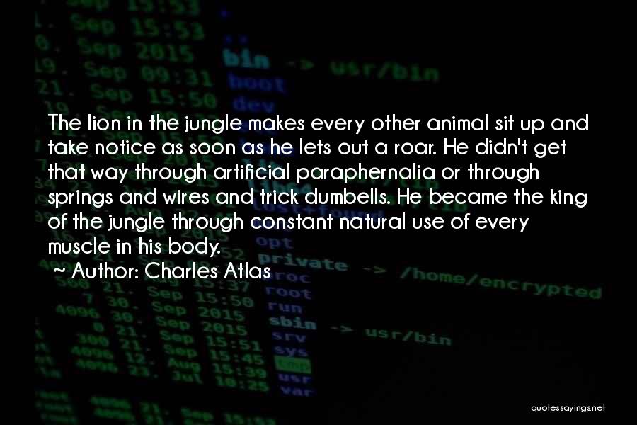 Charles Atlas Quotes: The Lion In The Jungle Makes Every Other Animal Sit Up And Take Notice As Soon As He Lets Out