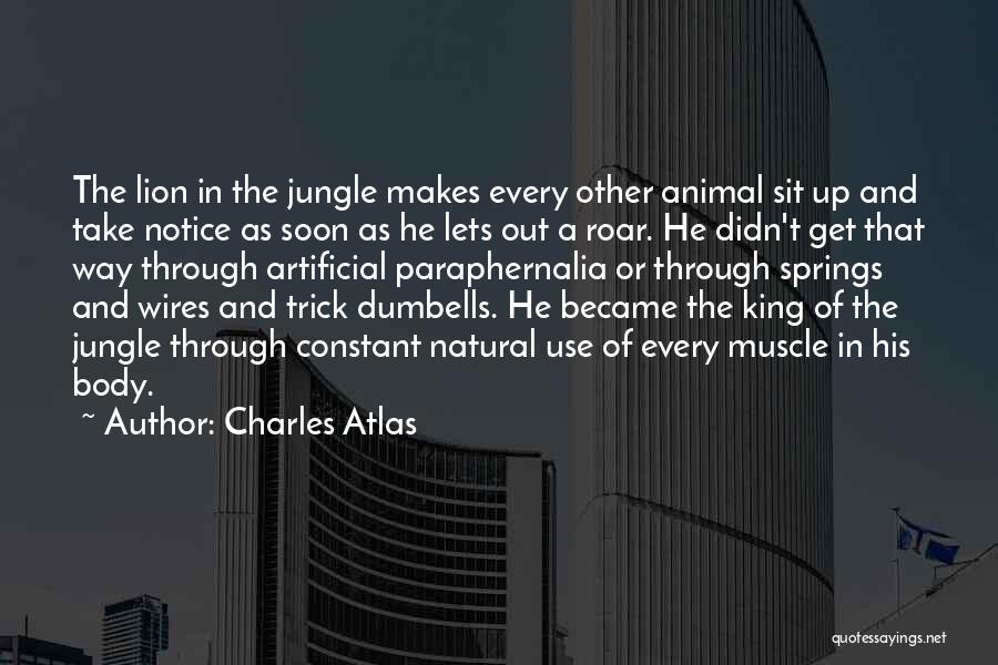 Charles Atlas Quotes: The Lion In The Jungle Makes Every Other Animal Sit Up And Take Notice As Soon As He Lets Out