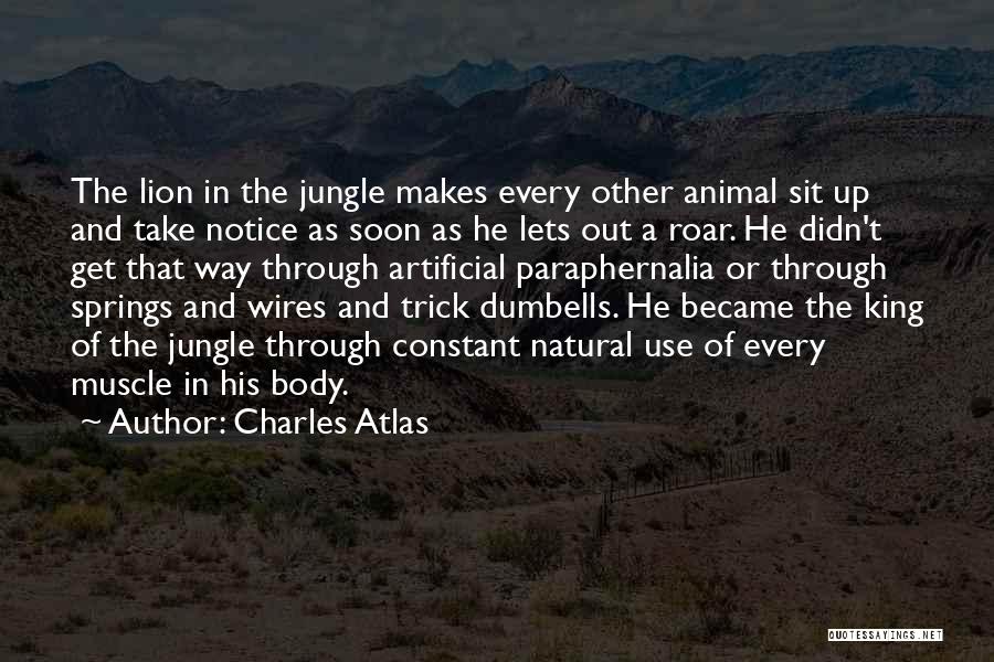 Charles Atlas Quotes: The Lion In The Jungle Makes Every Other Animal Sit Up And Take Notice As Soon As He Lets Out