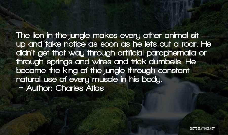 Charles Atlas Quotes: The Lion In The Jungle Makes Every Other Animal Sit Up And Take Notice As Soon As He Lets Out