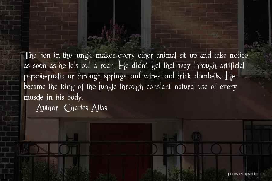 Charles Atlas Quotes: The Lion In The Jungle Makes Every Other Animal Sit Up And Take Notice As Soon As He Lets Out