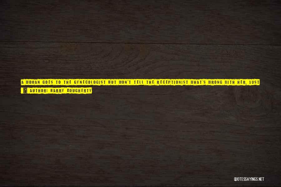Barry Dougherty Quotes: A Woman Goes To The Gynecologist But Won't Tell The Receptionist What's Wrong With Her, Just That She Must See