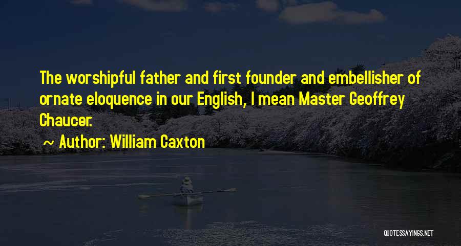 William Caxton Quotes: The Worshipful Father And First Founder And Embellisher Of Ornate Eloquence In Our English, I Mean Master Geoffrey Chaucer.