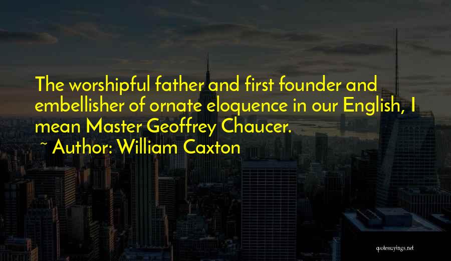 William Caxton Quotes: The Worshipful Father And First Founder And Embellisher Of Ornate Eloquence In Our English, I Mean Master Geoffrey Chaucer.