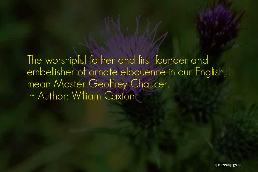 William Caxton Quotes: The Worshipful Father And First Founder And Embellisher Of Ornate Eloquence In Our English, I Mean Master Geoffrey Chaucer.