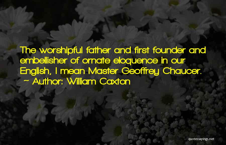 William Caxton Quotes: The Worshipful Father And First Founder And Embellisher Of Ornate Eloquence In Our English, I Mean Master Geoffrey Chaucer.