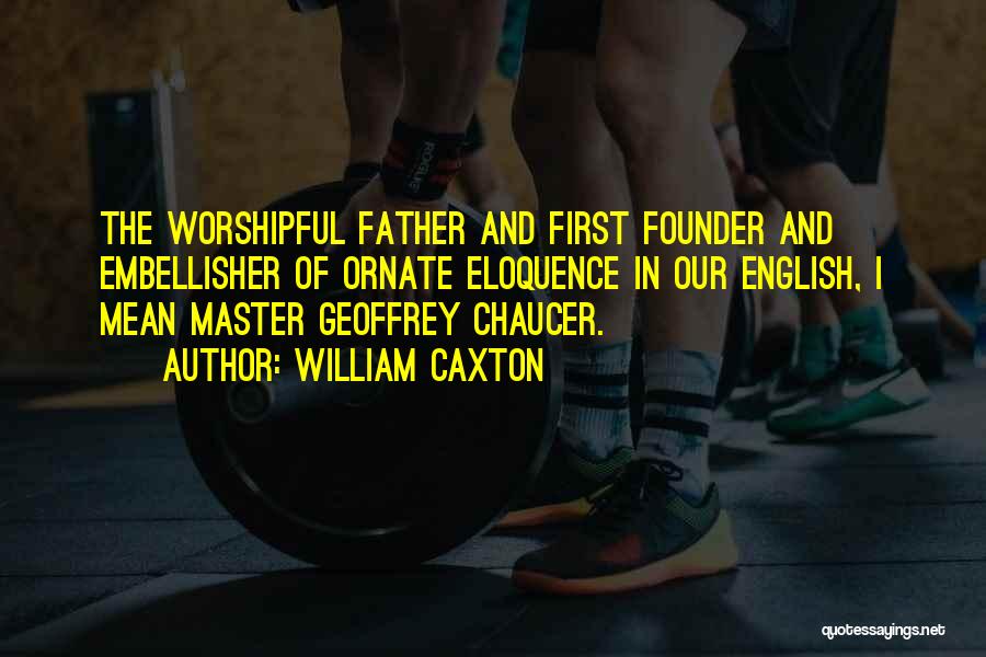 William Caxton Quotes: The Worshipful Father And First Founder And Embellisher Of Ornate Eloquence In Our English, I Mean Master Geoffrey Chaucer.