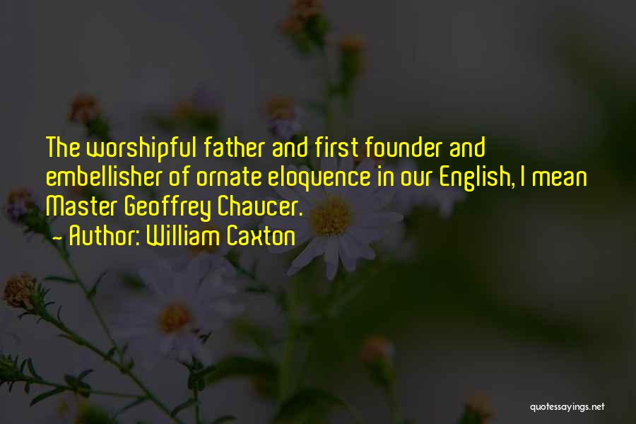 William Caxton Quotes: The Worshipful Father And First Founder And Embellisher Of Ornate Eloquence In Our English, I Mean Master Geoffrey Chaucer.