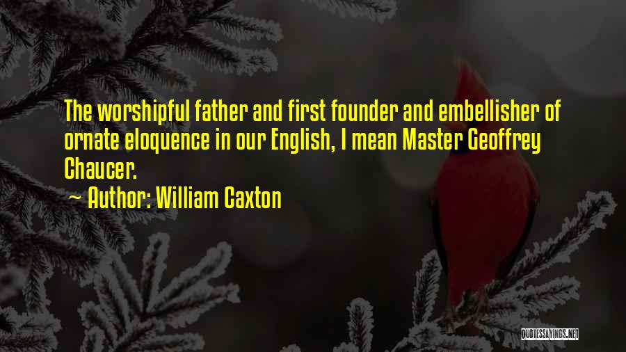 William Caxton Quotes: The Worshipful Father And First Founder And Embellisher Of Ornate Eloquence In Our English, I Mean Master Geoffrey Chaucer.