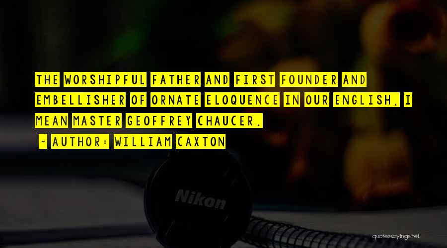 William Caxton Quotes: The Worshipful Father And First Founder And Embellisher Of Ornate Eloquence In Our English, I Mean Master Geoffrey Chaucer.