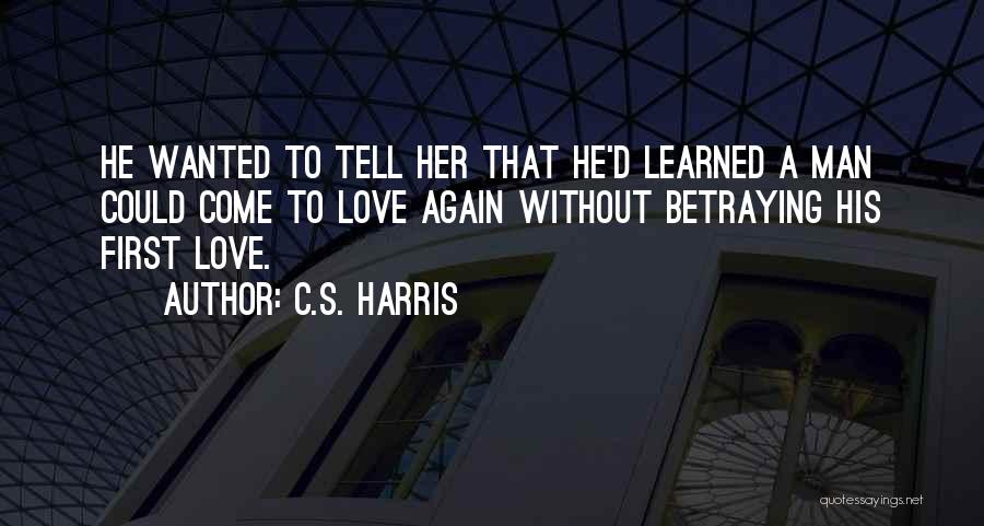 C.S. Harris Quotes: He Wanted To Tell Her That He'd Learned A Man Could Come To Love Again Without Betraying His First Love.