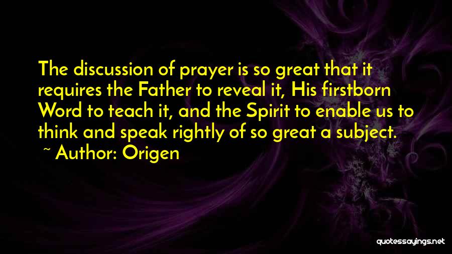 Origen Quotes: The Discussion Of Prayer Is So Great That It Requires The Father To Reveal It, His Firstborn Word To Teach