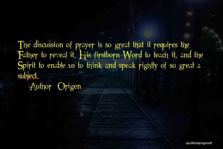 Origen Quotes: The Discussion Of Prayer Is So Great That It Requires The Father To Reveal It, His Firstborn Word To Teach