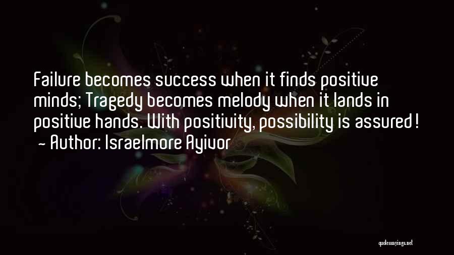 Israelmore Ayivor Quotes: Failure Becomes Success When It Finds Positive Minds; Tragedy Becomes Melody When It Lands In Positive Hands. With Positivity, Possibility