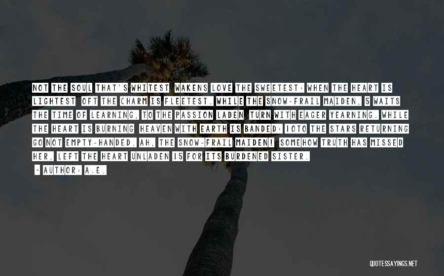 A.E. Quotes: Not The Soul That's Whitest Wakens Love The Sweetest: When The Heart Is Lightest Oft The Charm Is Fleetest. While