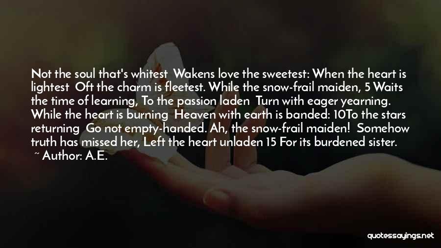 A.E. Quotes: Not The Soul That's Whitest Wakens Love The Sweetest: When The Heart Is Lightest Oft The Charm Is Fleetest. While