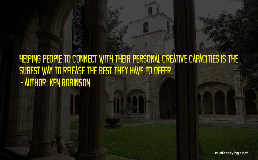Ken Robinson Quotes: Helping People To Connect With Their Personal Creative Capacities Is The Surest Way To Release The Best They Have To
