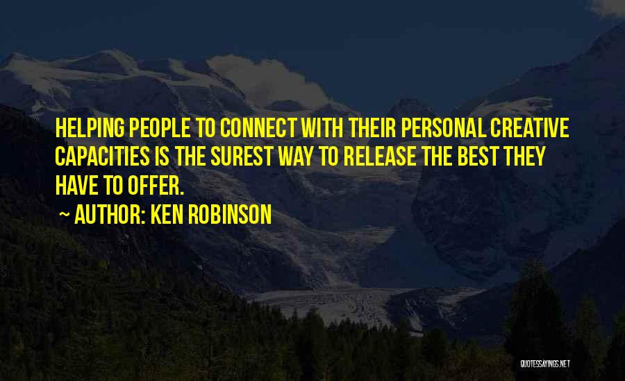 Ken Robinson Quotes: Helping People To Connect With Their Personal Creative Capacities Is The Surest Way To Release The Best They Have To