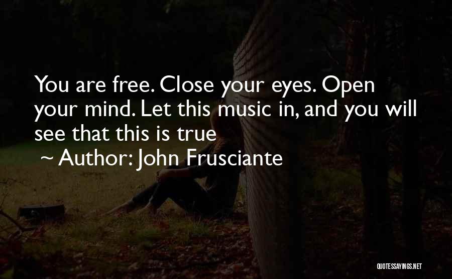 John Frusciante Quotes: You Are Free. Close Your Eyes. Open Your Mind. Let This Music In, And You Will See That This Is