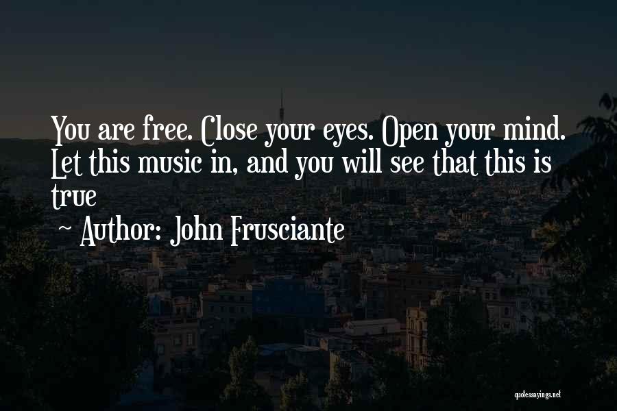 John Frusciante Quotes: You Are Free. Close Your Eyes. Open Your Mind. Let This Music In, And You Will See That This Is