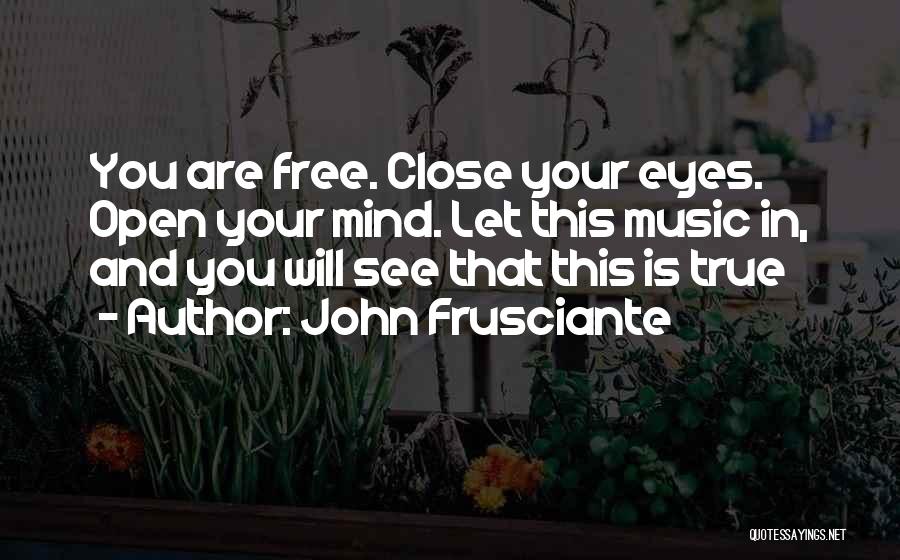 John Frusciante Quotes: You Are Free. Close Your Eyes. Open Your Mind. Let This Music In, And You Will See That This Is