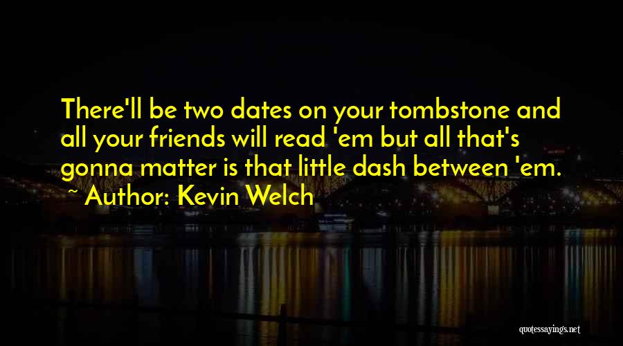 Kevin Welch Quotes: There'll Be Two Dates On Your Tombstone And All Your Friends Will Read 'em But All That's Gonna Matter Is