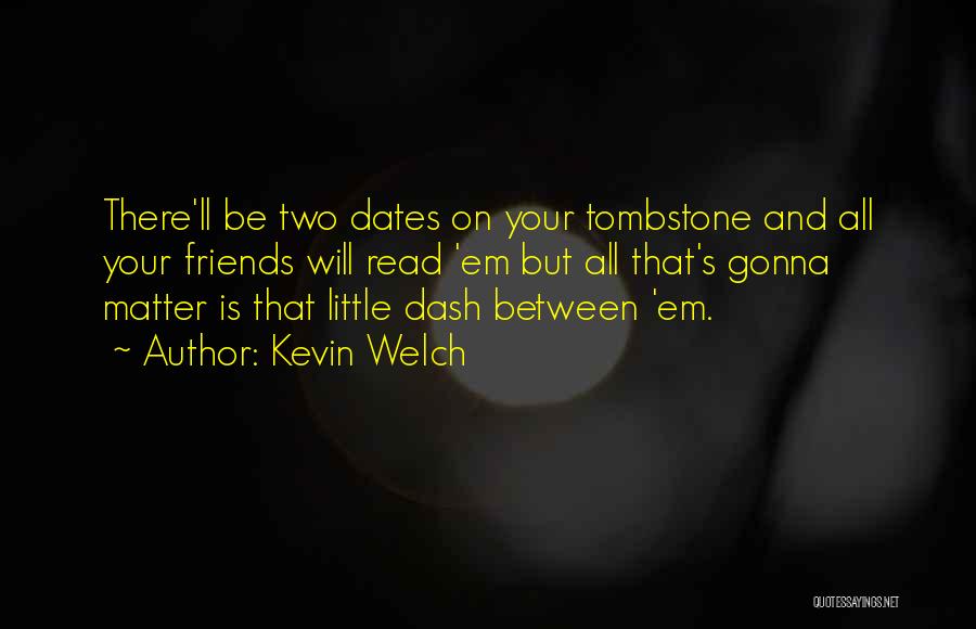 Kevin Welch Quotes: There'll Be Two Dates On Your Tombstone And All Your Friends Will Read 'em But All That's Gonna Matter Is