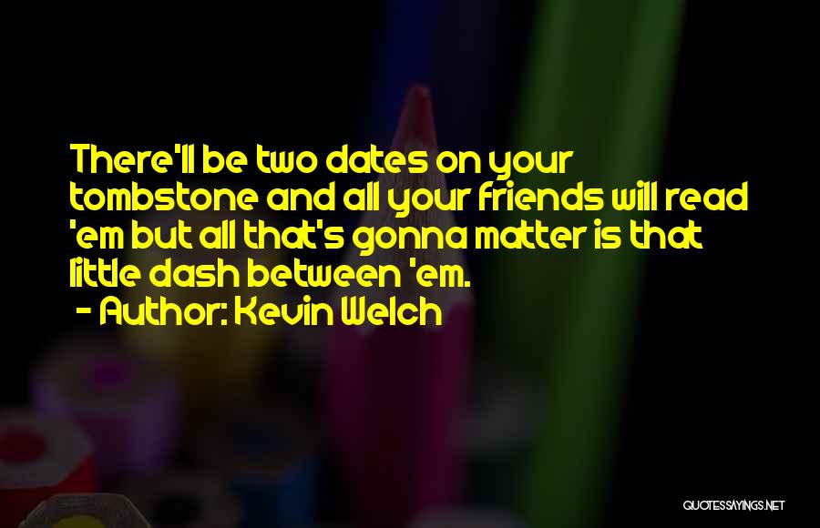 Kevin Welch Quotes: There'll Be Two Dates On Your Tombstone And All Your Friends Will Read 'em But All That's Gonna Matter Is