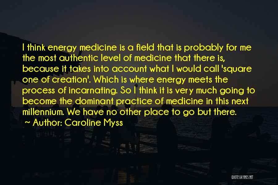 Caroline Myss Quotes: I Think Energy Medicine Is A Field That Is Probably For Me The Most Authentic Level Of Medicine That There