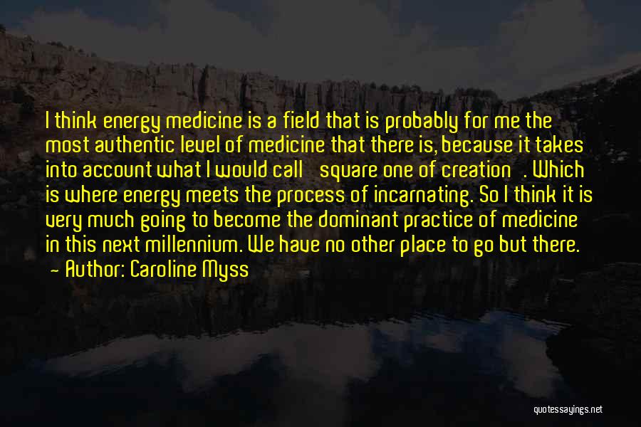 Caroline Myss Quotes: I Think Energy Medicine Is A Field That Is Probably For Me The Most Authentic Level Of Medicine That There