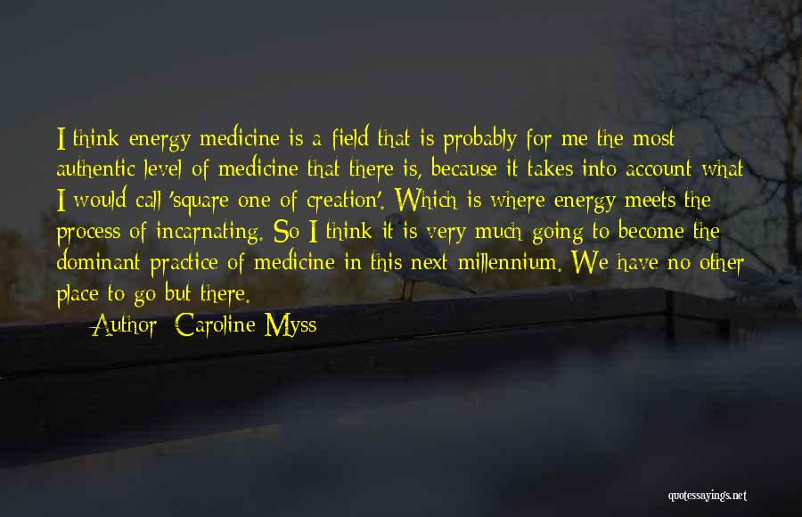 Caroline Myss Quotes: I Think Energy Medicine Is A Field That Is Probably For Me The Most Authentic Level Of Medicine That There