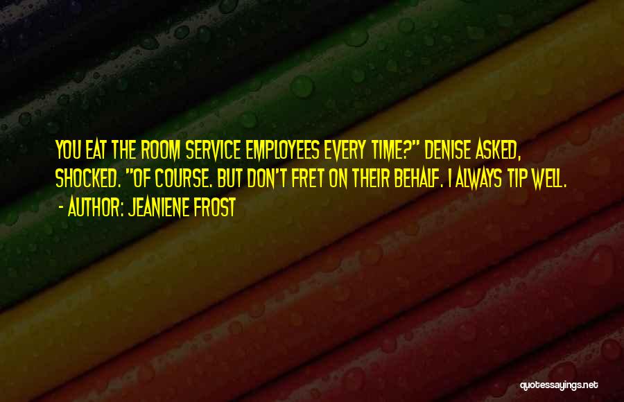Jeaniene Frost Quotes: You Eat The Room Service Employees Every Time? Denise Asked, Shocked. Of Course. But Don't Fret On Their Behalf. I