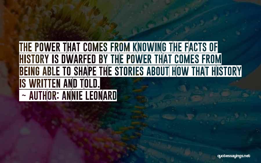 Annie Leonard Quotes: The Power That Comes From Knowing The Facts Of History Is Dwarfed By The Power That Comes From Being Able